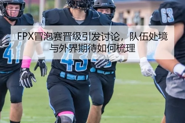 FPX冒泡赛晋级引发讨论，队伍处境与外界期待如何梳理